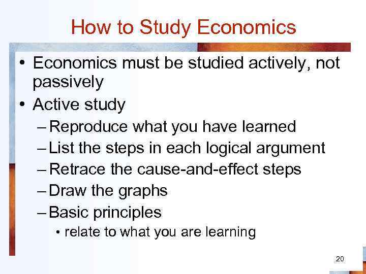 How to Study Economics • Economics must be studied actively, not passively • Active