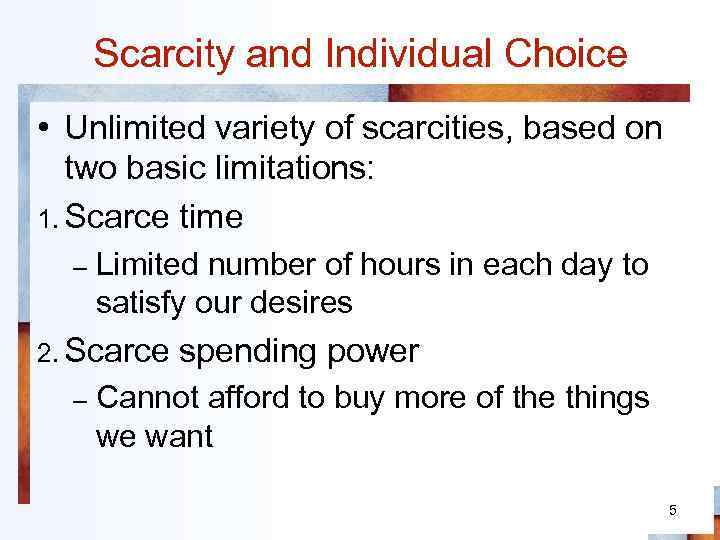 Scarcity and Individual Choice • Unlimited variety of scarcities, based on two basic limitations: