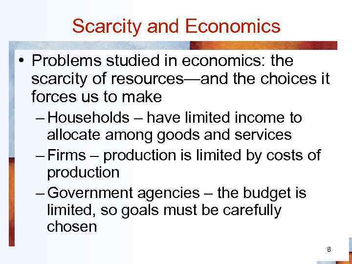 Scarcity and Economics • Problems studied in economics: the scarcity of resources—and the choices