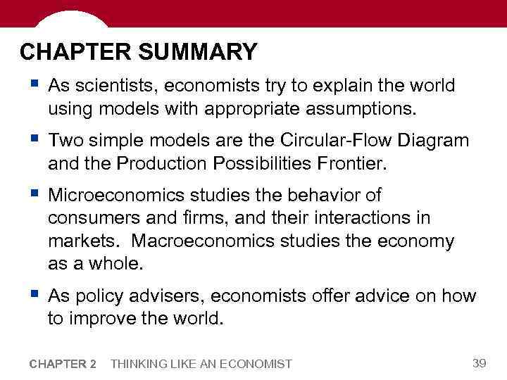 CHAPTER SUMMARY § As scientists, economists try to explain the world using models with