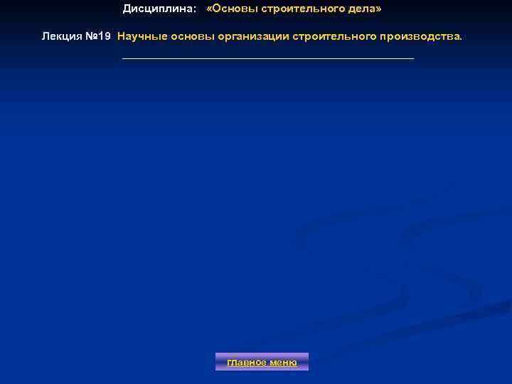 Дисциплина: «Основы строительного дела» Лекция № 19 Научные основы организации строительного производства. главное меню