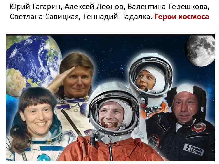 Юрий Гагарин, Алексей Леонов, Валентина Терешкова, Светлана Савицкая, Геннадий Падалка. Герои космоса 