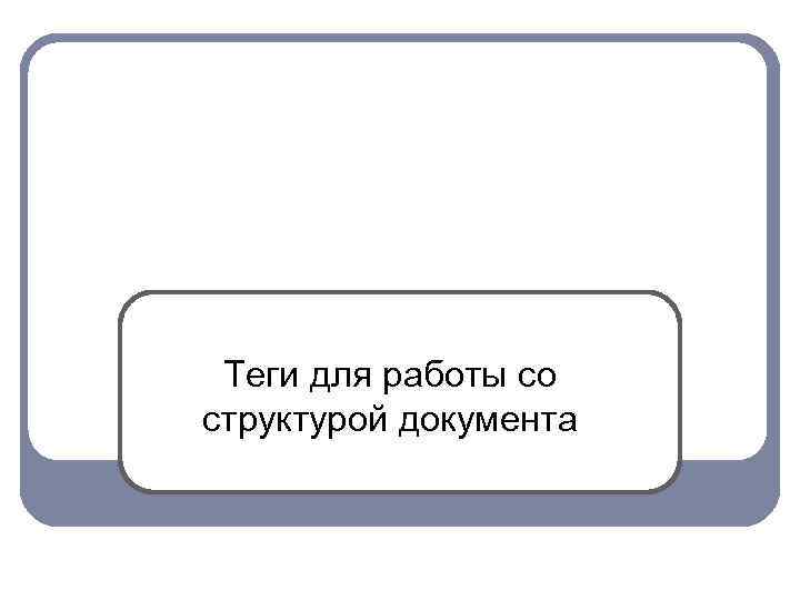 Теги для работы со структурой документа 