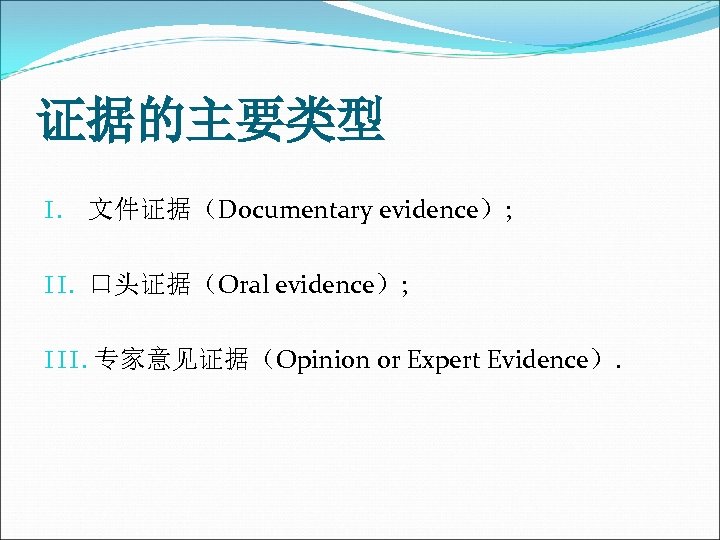 证据的主要类型 I. 文件证据（Documentary evidence）; II. 口头证据（Oral evidence）; III. 专家意见证据（Opinion or Expert Evidence）. 