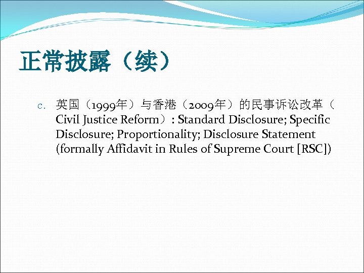 正常披露（续） c. 英国（1999年）与香港（2009年）的民事诉讼改革（ Civil Justice Reform）: Standard Disclosure; Specific Disclosure; Proportionality; Disclosure Statement (formally