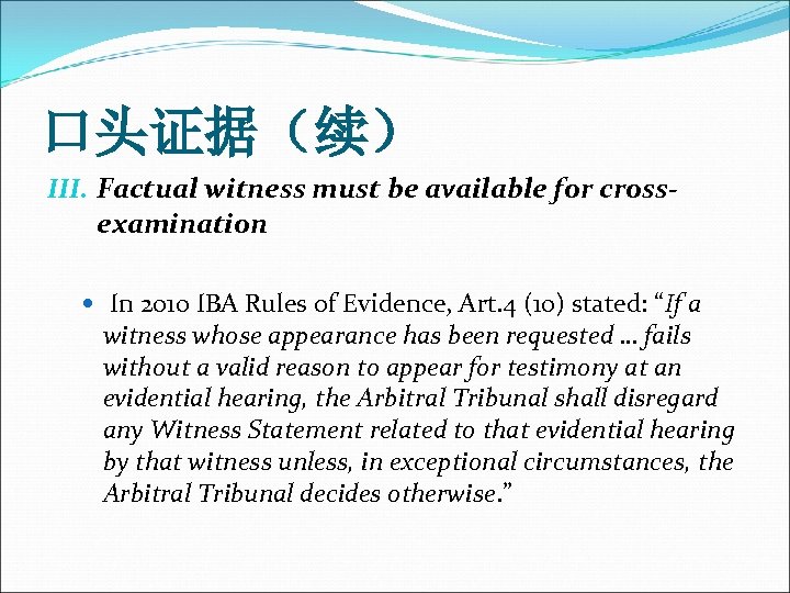 口头证据（续） III. Factual witness must be available for crossexamination In 2010 IBA Rules of