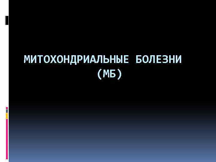 МИТОХОНДРИАЛЬНЫЕ БОЛЕЗНИ (МБ) 