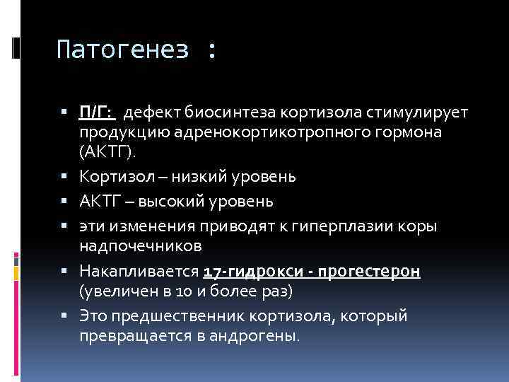 Патогенез : П/Г: дефект биосинтеза кортизола стимулирует продукцию адренокортикотропного гормона (АКТГ). Кортизол – низкий