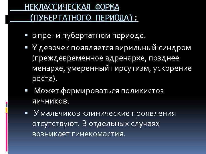 НЕКЛАССИЧЕСКАЯ ФОРМА (ПУБЕРТАТНОГО ПЕРИОДА): в пре- и пубертатном периоде. У девочек появляется вирильный синдром