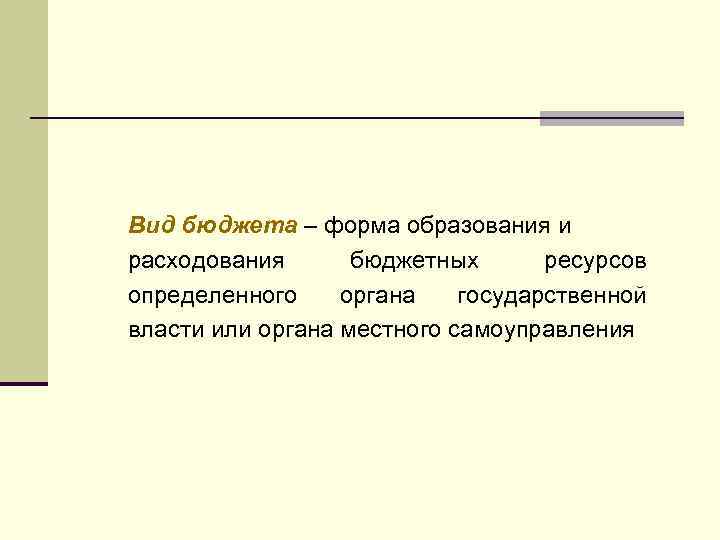 Вид бюджета – форма образования и расходования бюджетных ресурсов определенного органа государственной власти или