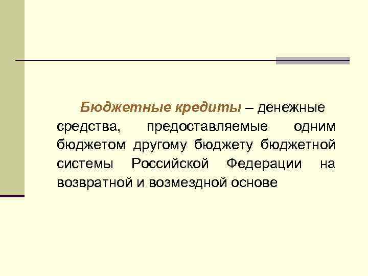 Бюджетные кредиты – денежные средства, предоставляемые одним бюджетом другому бюджетной системы Российской Федерации на