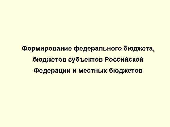 Формирование федерального бюджета, бюджетов субъектов Российской Федерации и местных бюджетов 