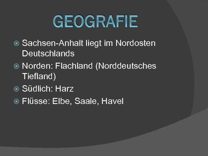 GEOGRAFIE Sachsen-Anhalt liegt im Nordosten Deutschlands Norden: Flachland (Norddeutsches Tiefland) Südlich: Harz Flüsse: Elbe,
