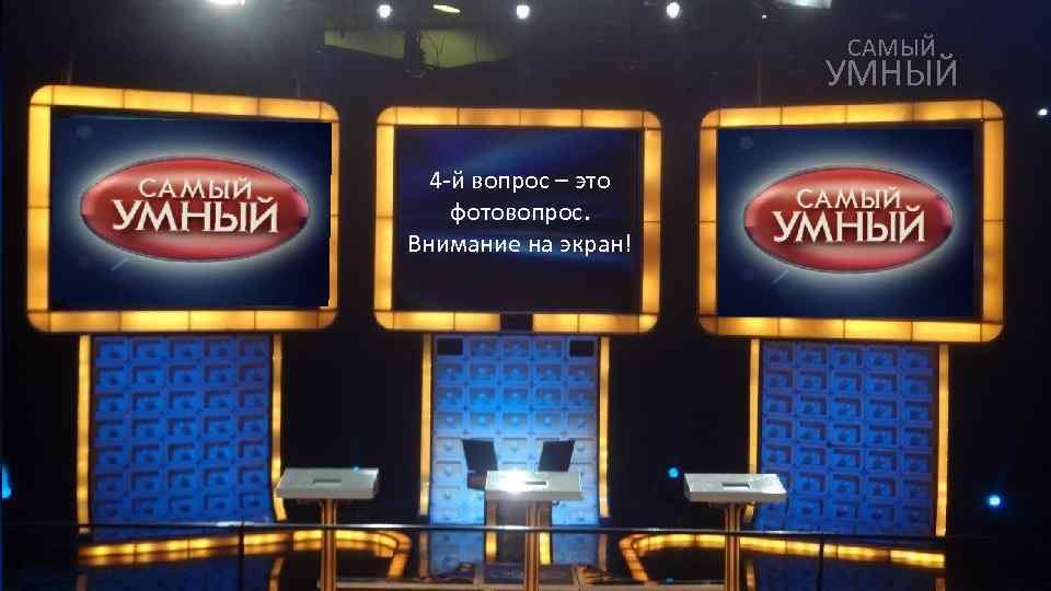 САМЫЙ УМНЫЙ 4 -й вопрос – это фотовопрос. Внимание на экран! 