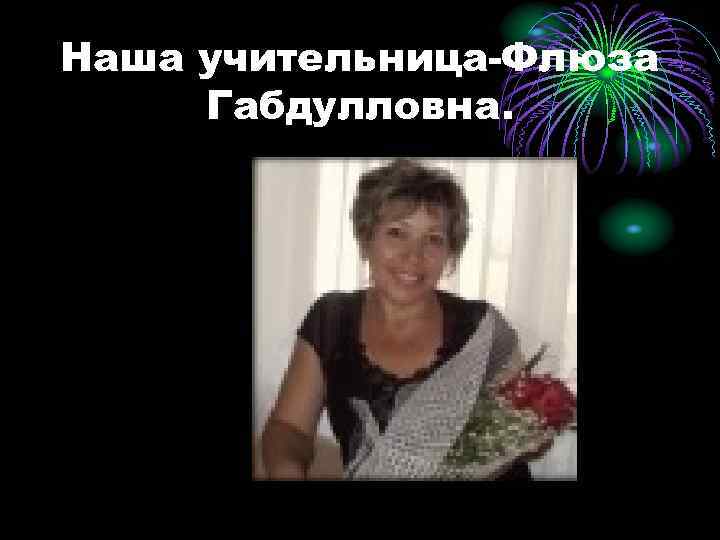 Наша учительница-Флюза Габдулловна. 