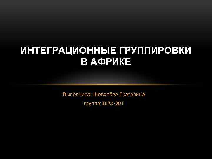 ИНТЕГРАЦИОННЫЕ ГРУППИРОВКИ В АФРИКЕ Выполнила: Шевелёва Екатерина группа: ДЭЭ-201 