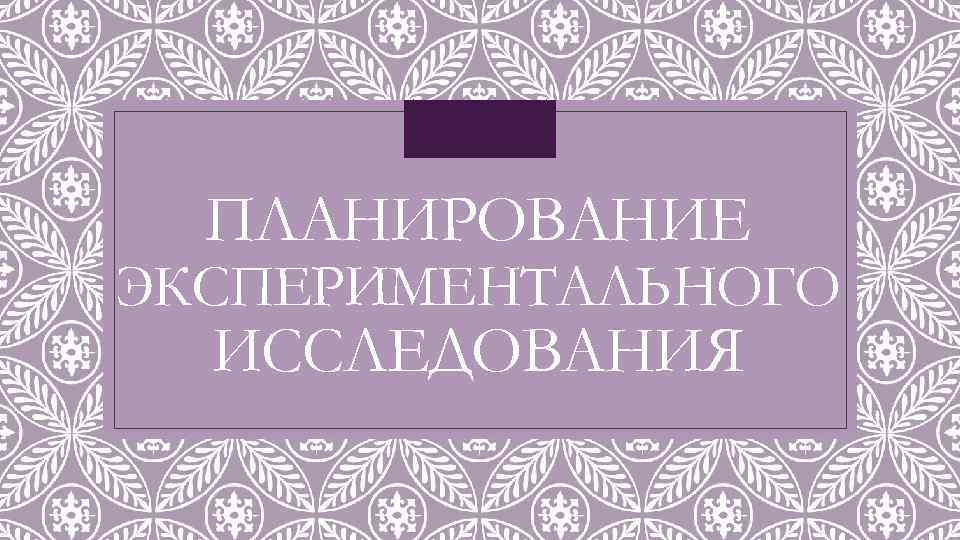 ПЛАНИРОВАНИЕ ЭКСПЕРИМЕНТАЛЬНОГО ИССЛЕДОВАНИЯ 