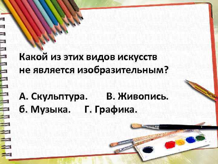 Какой из этих видов искусств не является изобразительным? А. Скульптура. В. Живопись. б. Музыка.