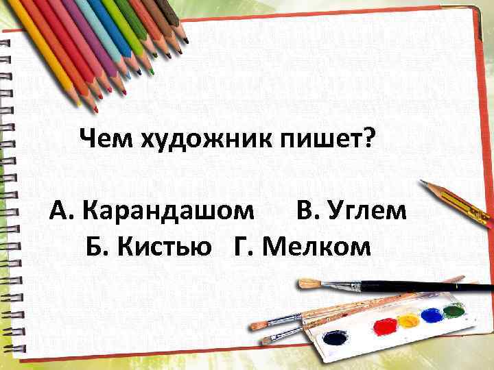 Чем художник пишет? А. Карандашом В. Углем Б. Кистью Г. Мелком 