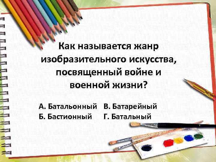 Как называется жанр изобразительного искусства, посвященный войне и военной жизни? А. Батальонный В. Батарейный