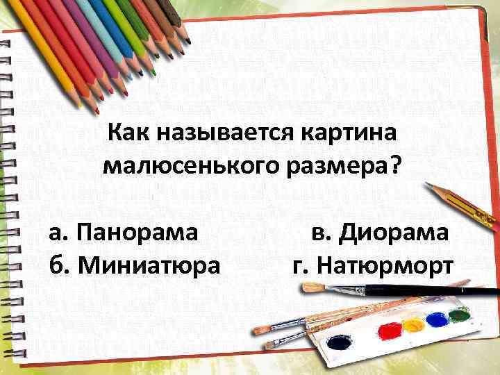 Как называется картина малюсенького размера? а. Панорама б. Миниатюра в. Диорама г. Натюрморт 