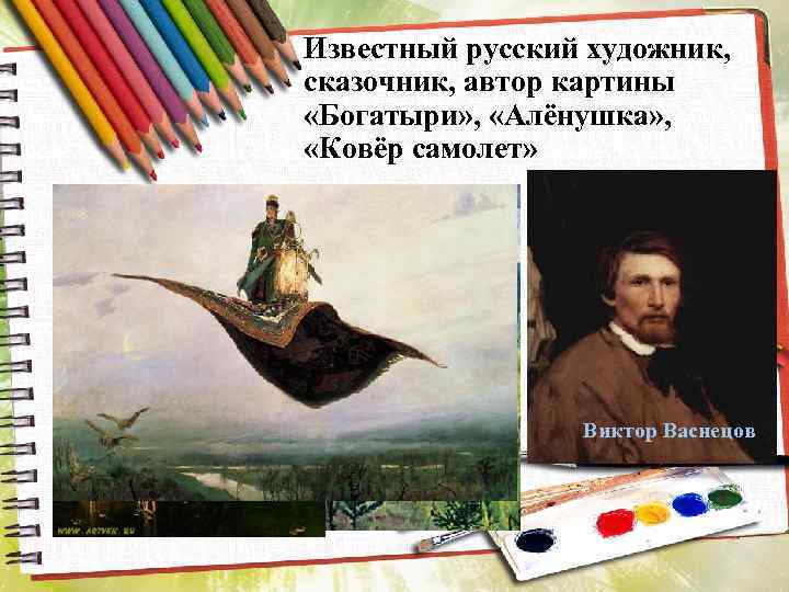Известный русский художник, сказочник, автор картины «Богатыри» , «Алёнушка» , «Ковёр самолет» Виктор Васнецов