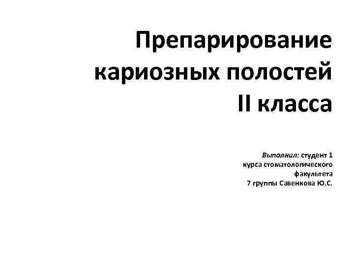 Препарирование кариозных полостей II класса Выполнил: студент 1 курса стоматологического факультета 7 группы Савенкова