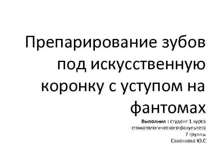 Препарирование зубов под искусственную коронку с уступом на фантомах Выполнил : студент 1 курса