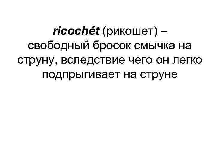 ricochét (рикошет) – cвободный бросок смычка на струну, вследствие чего он легко подпрыгивает на