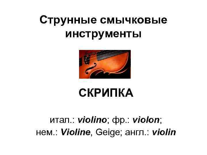 Струнные смычковые инструменты СКРИПКА итал. : violino; фр. : violon; нем. : Violine, Geige;