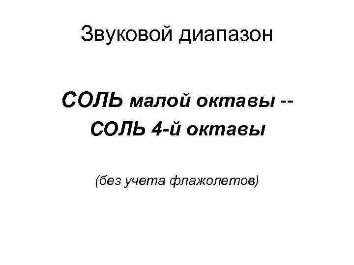 Звуковой диапазон СОЛЬ малой октавы -СОЛЬ 4 -й октавы (без учета флажолетов) 