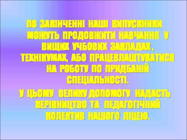 ПО ЗАКІНЧЕННІ НАШІ ВИПУСКНИКИ МОЖУТЬ ПРОДОВЖИТИ НАВЧАННЯ У ВИЩИХ УЧБОВИХ ЗАКЛАДАХ , ТЕХНІКУМАХ, АБО