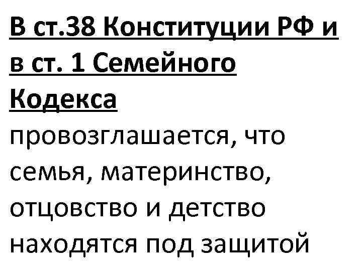 В ст. 38 Конституции РФ и в ст. 1 Семейного Кодекса провозглашается, что семья,