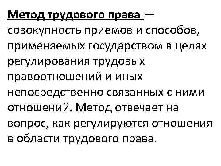 Метод трудового права — совокупность приемов и способов, применяемых государством в целях регулирования трудовых