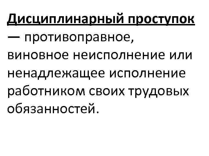 Дисциплинарный проступок — противоправное, виновное неисполнение или ненадлежащее исполнение работником своих трудовых обязанностей. 