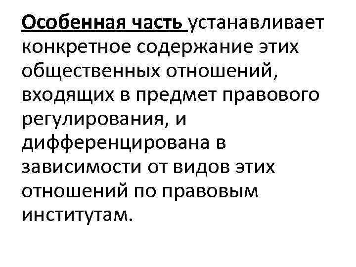 Особенная часть устанавливает конкретное содержание этих общественных отношений, входящих в предмет правового регулирования, и