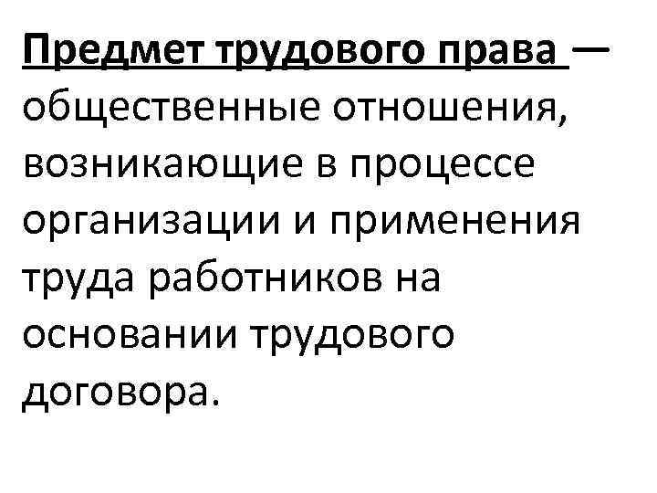 Предмет трудового права — общественные отношения, возникающие в процессе организации и применения труда работников