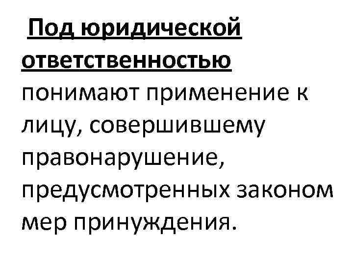  Под юридической ответственностью понимают применение к лицу, совершившему правонарушение, предусмотренных законом мер принуждения.