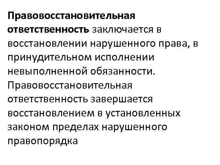 Правовосстановительная ответственность заключается в восстановлении нарушенного права, в принудительном исполнении невыполненной обязанности. Правовосстановительная ответственность