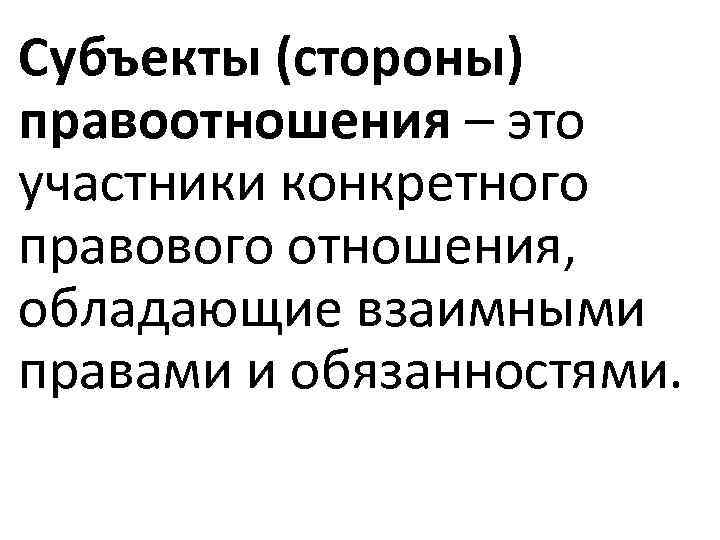 Субъекты (стороны) правоотношения – это участники конкретного правового отношения, обладающие взаимными правами и обязанностями.