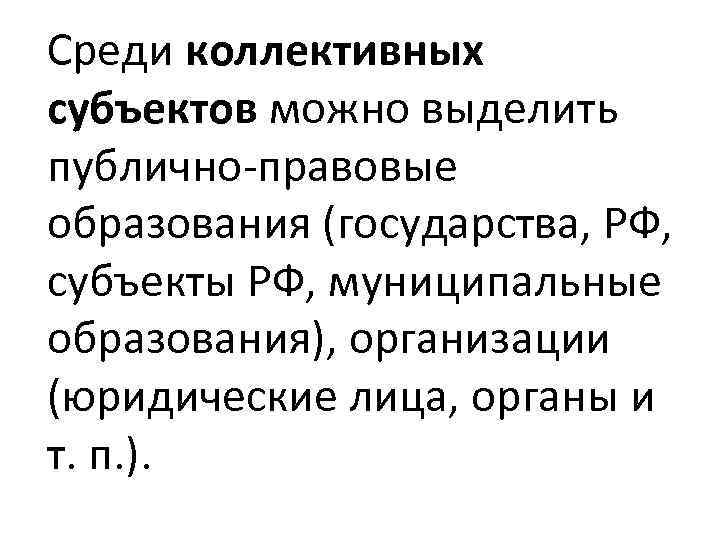 Среди коллективных субъектов можно выделить публично-правовые образования (государства, РФ, субъекты РФ, муниципальные образования), организации