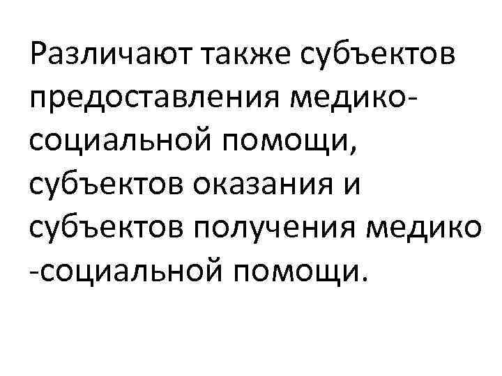 Различают также субъектов предоставления медикосоциальной помощи, субъектов оказания и субъектов получения медико -социальной помощи.