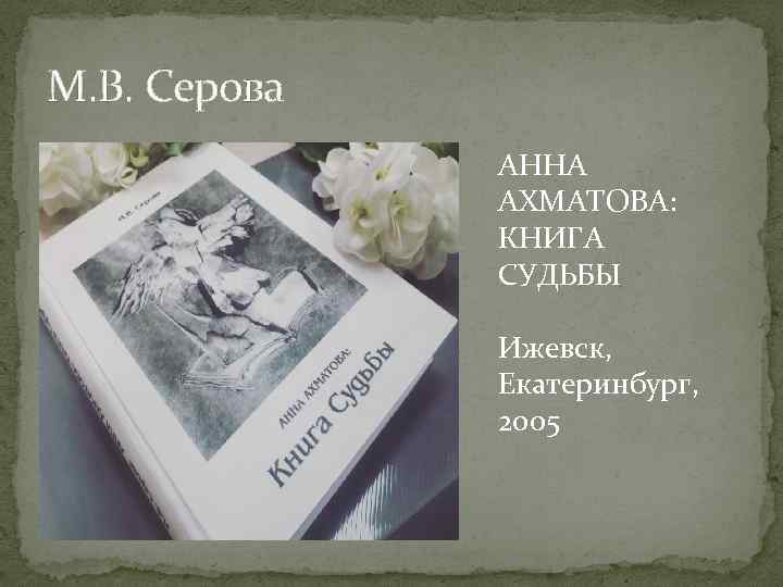 М. В. Серова АННА АХМАТОВА: КНИГА СУДЬБЫ Ижевск, Екатеринбург, 2005 