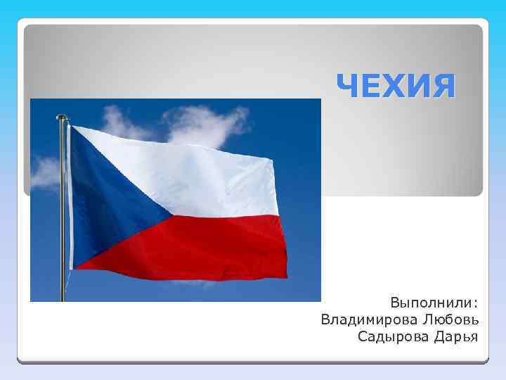 ЧЕХИЯ Выполнили: Владимирова Любовь Садырова Дарья 