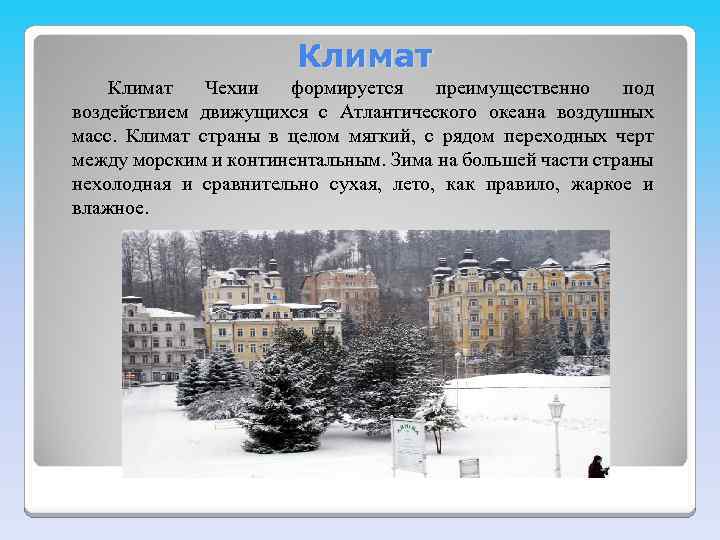 Климат Чехии формируется преимущественно под воздействием движущихся с Атлантического океана воздушных масс. Климат страны