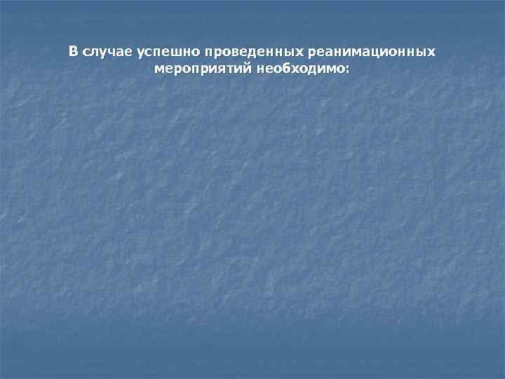 В случае успешно проведенных реанимационных мероприятий необходимо: 