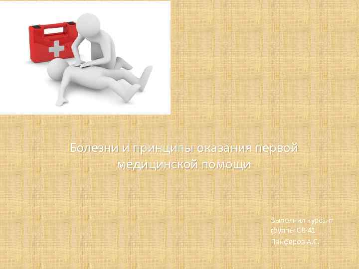 Болезни и принципы оказания первой медицинской помощи Выполнил курсант группы СВ-41 Панферов А. С.
