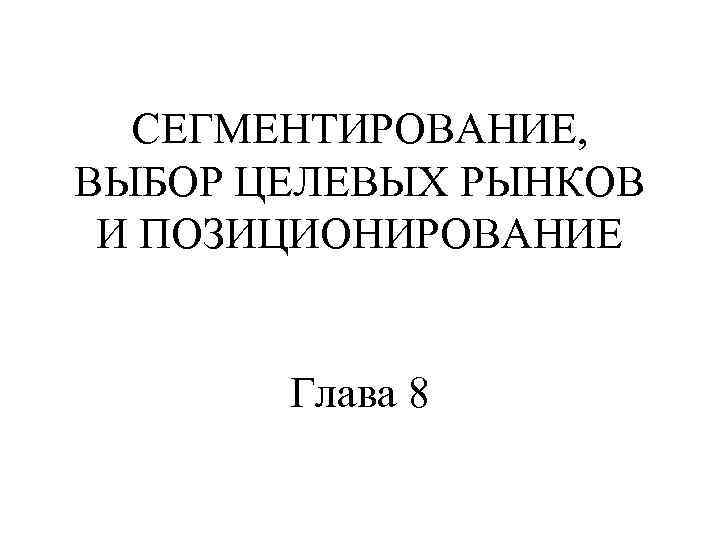 СЕГМЕНТИРОВАНИЕ, ВЫБОР ЦЕЛЕВЫХ РЫНКОВ И ПОЗИЦИОНИРОВАНИЕ Глава 8 