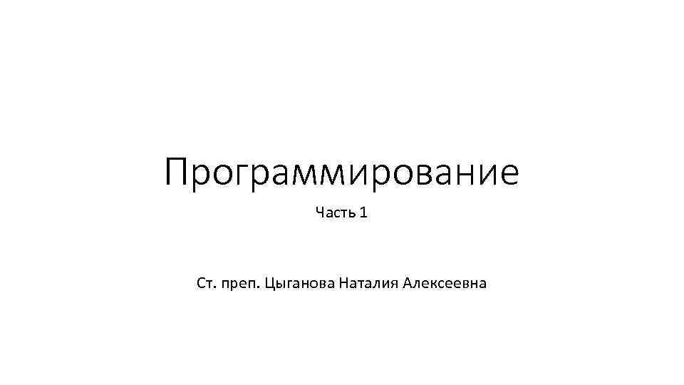Программирование Часть 1 Ст. преп. Цыганова Наталия Алексеевна 