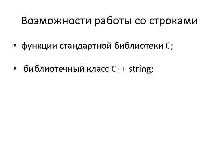 Возможности работы со строками • функции стандартной библиотеки С; • библиотечный класс С++ string;